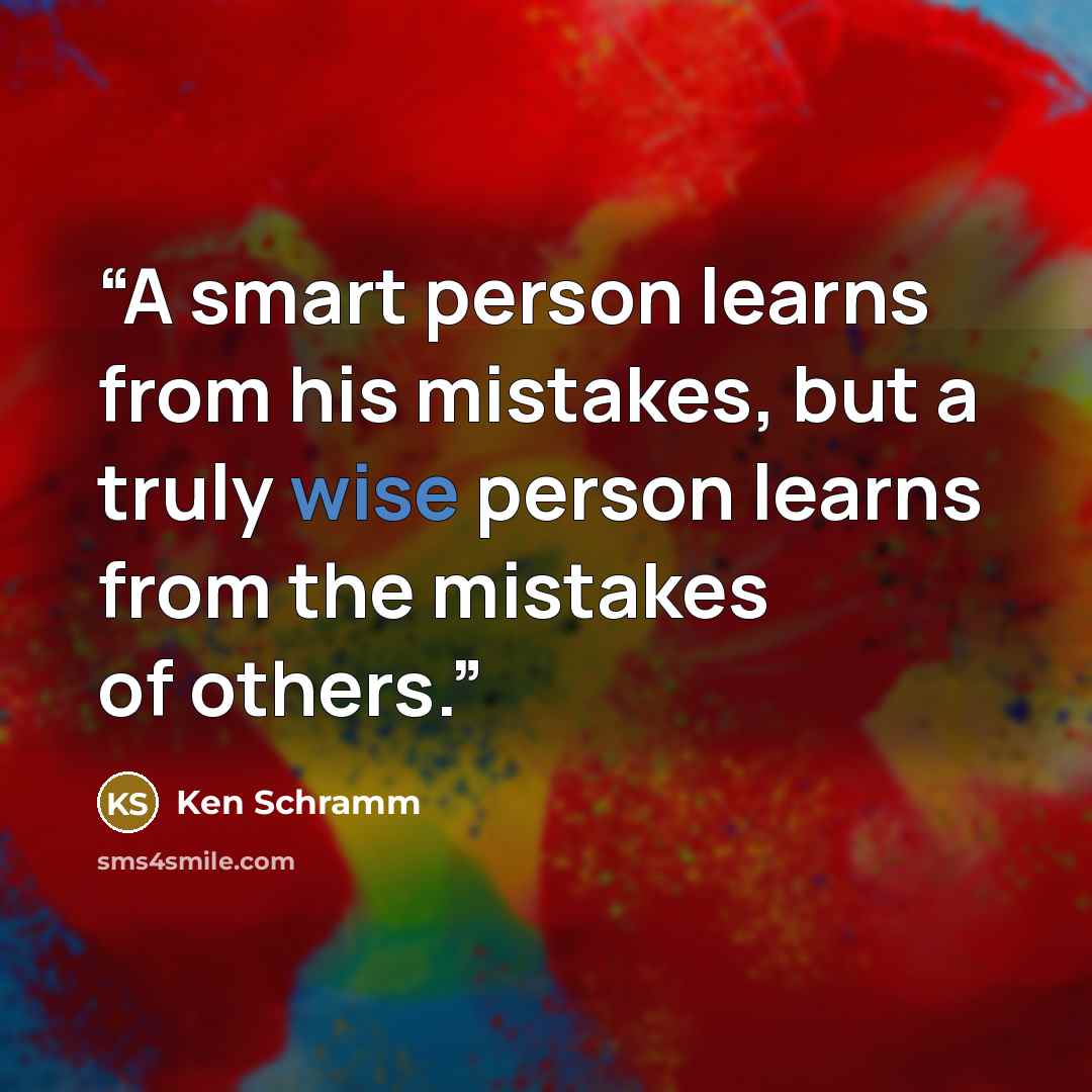 “A smart person learns from his mistakes, but a truly wise person learns from the mistakes of others.” quote by Ken Schramm