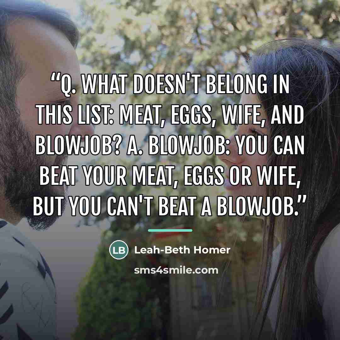 “Q. What doesn't belong in this list: Meat, Eggs, Wife, and Blowjob? A. Blowjob: You can beat your meat, eggs or wife, but you can't beat a blowjob.” quote by Leah-Beth Homer