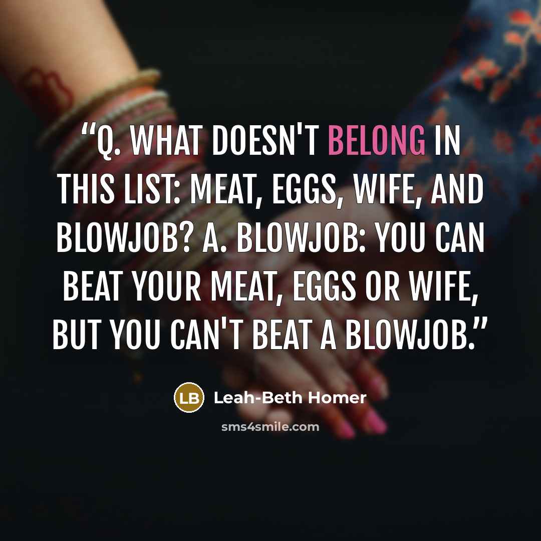 “Q. What doesn't belong in this list: Meat, Eggs, Wife, and Blowjob? A. Blowjob: You can beat your meat, eggs or wife, but you can't beat a blowjob.” quote by Leah-Beth Homer