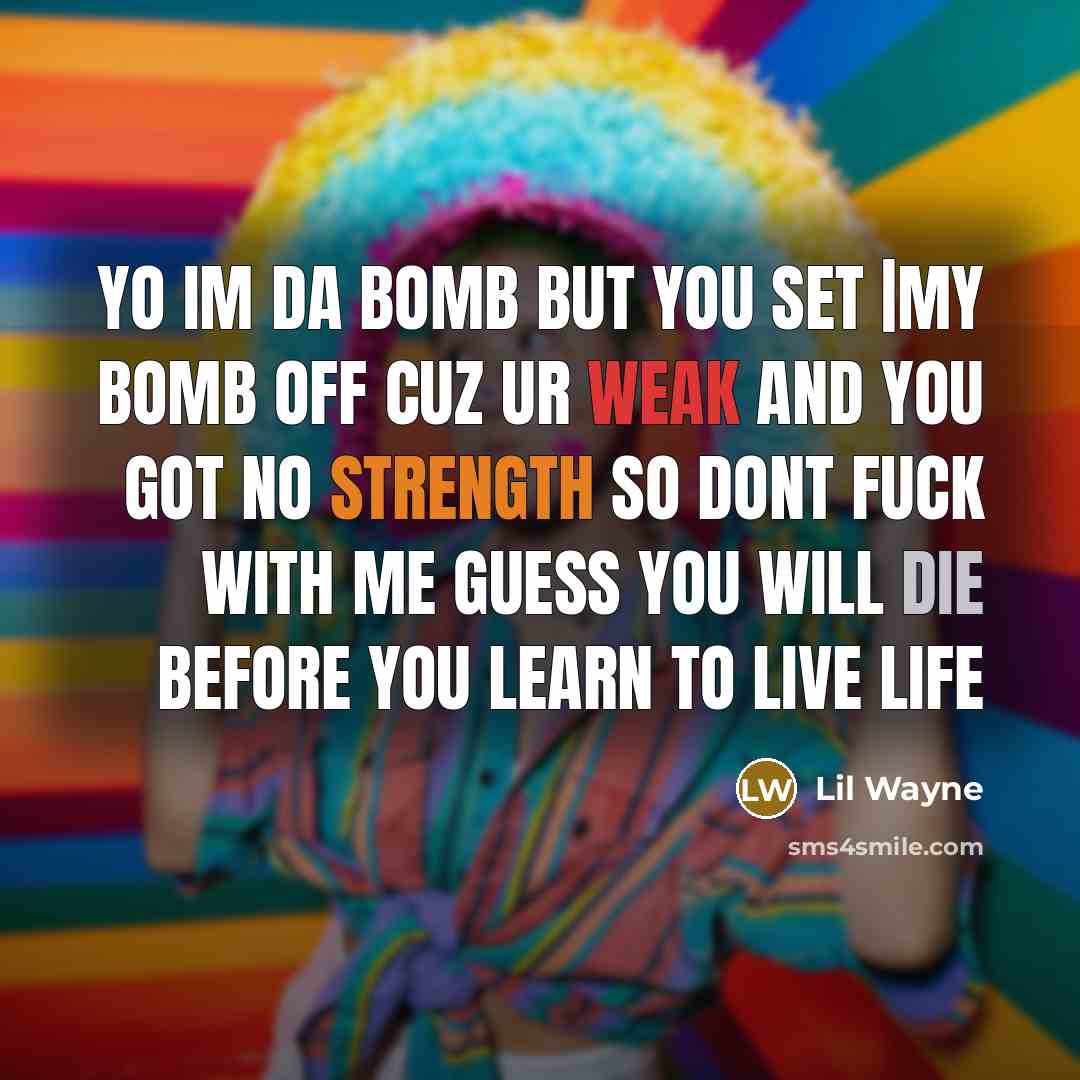 “Yo Im Da Bomb But You Set |My Bomb Off Cuz Ur Weak And You Got No Strength So Dont Fuck With Me Guess You Will Die Before You Learn To Live LIfe” quote by Lil Wayne