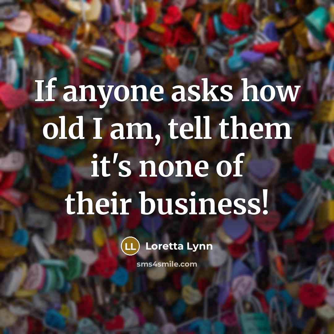 “If anyone asks how old I am, tell them it's…” quote by Loretta Lynn
