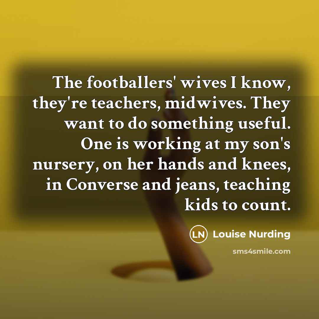 “The footballers' wives I know, they're teachers, midwives. They want…” quote by Louise Nurding