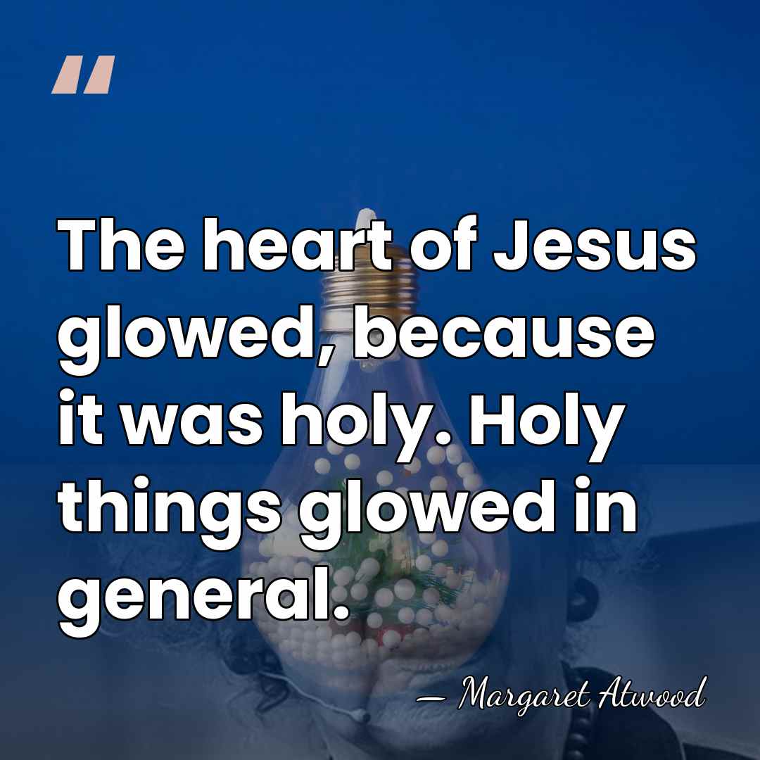 The heart of Jesus glowed, because it was holy. Holy things glowed&hellip; - Margaret Atwood
