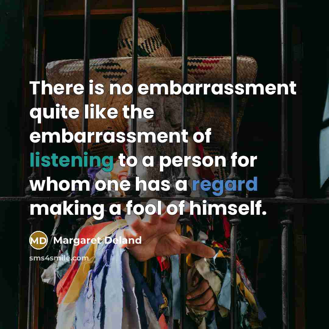 “There is no embarrassment quite like the embarrassment of listening…” quote by Margaret Deland