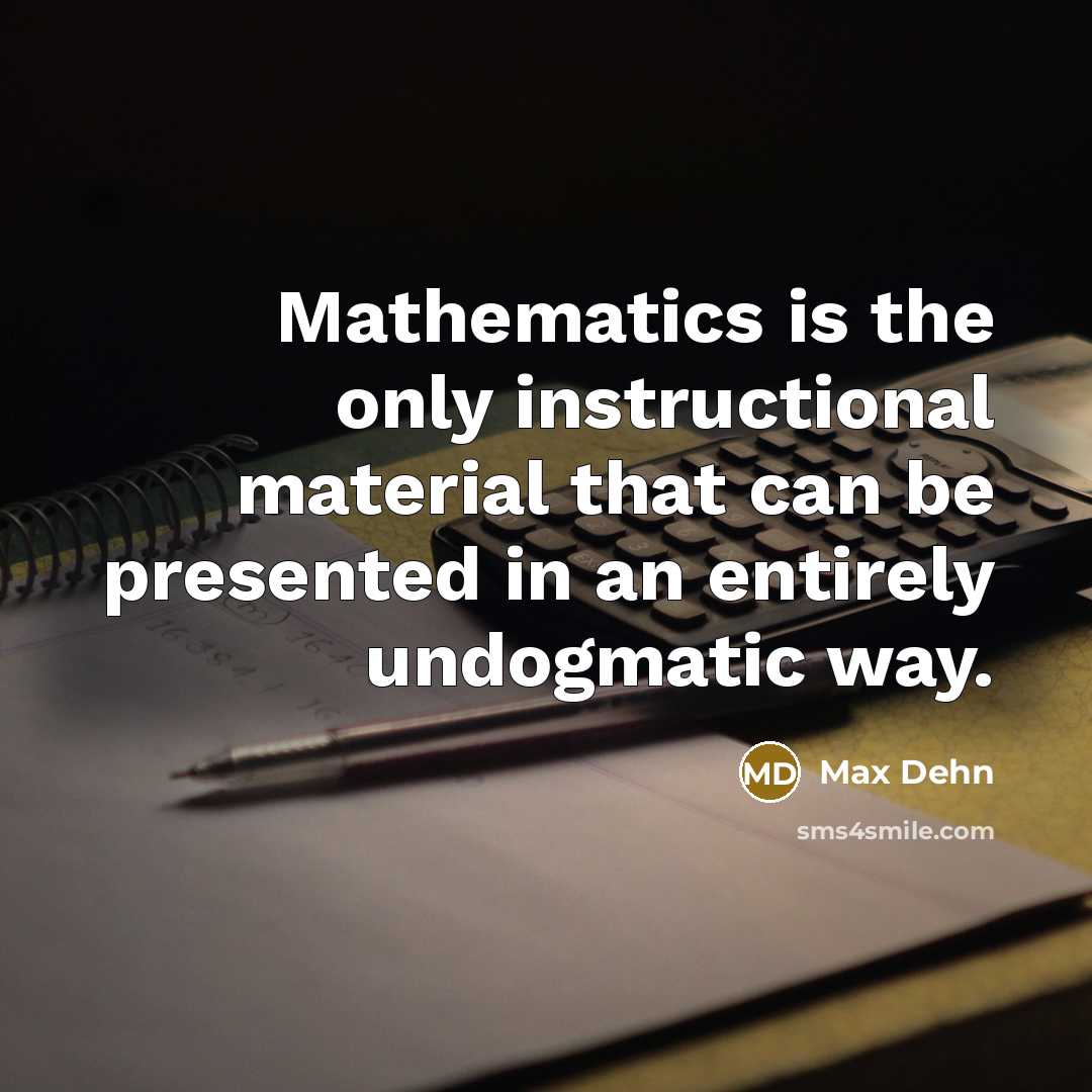 “Mathematics is the only instructional material that can be presented in an entirely undogmatic way.” quote by Max Dehn