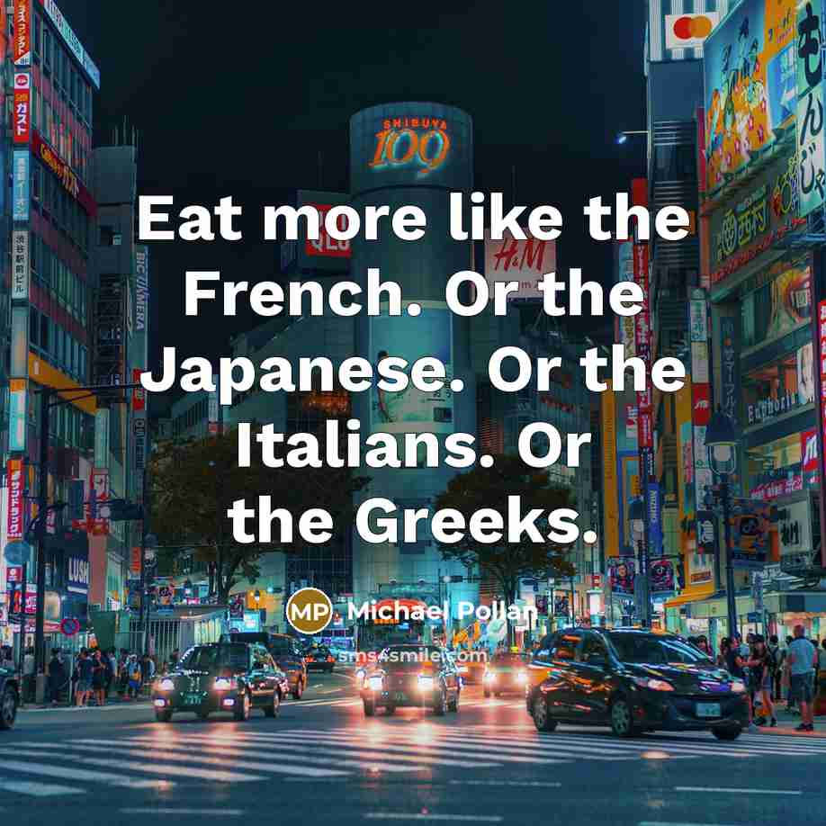 “Eat more like the French. Or the Japanese. Or the Italians. Or the Greeks.” quote by Michael Pollan