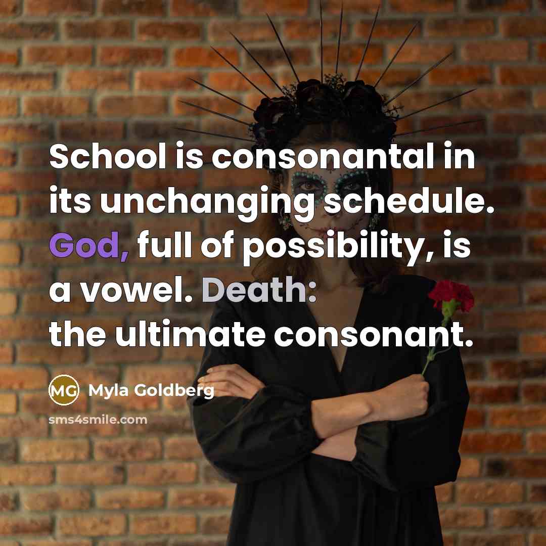 “School is consonantal in its unchanging schedule. God, full of…” quote by Myla Goldberg