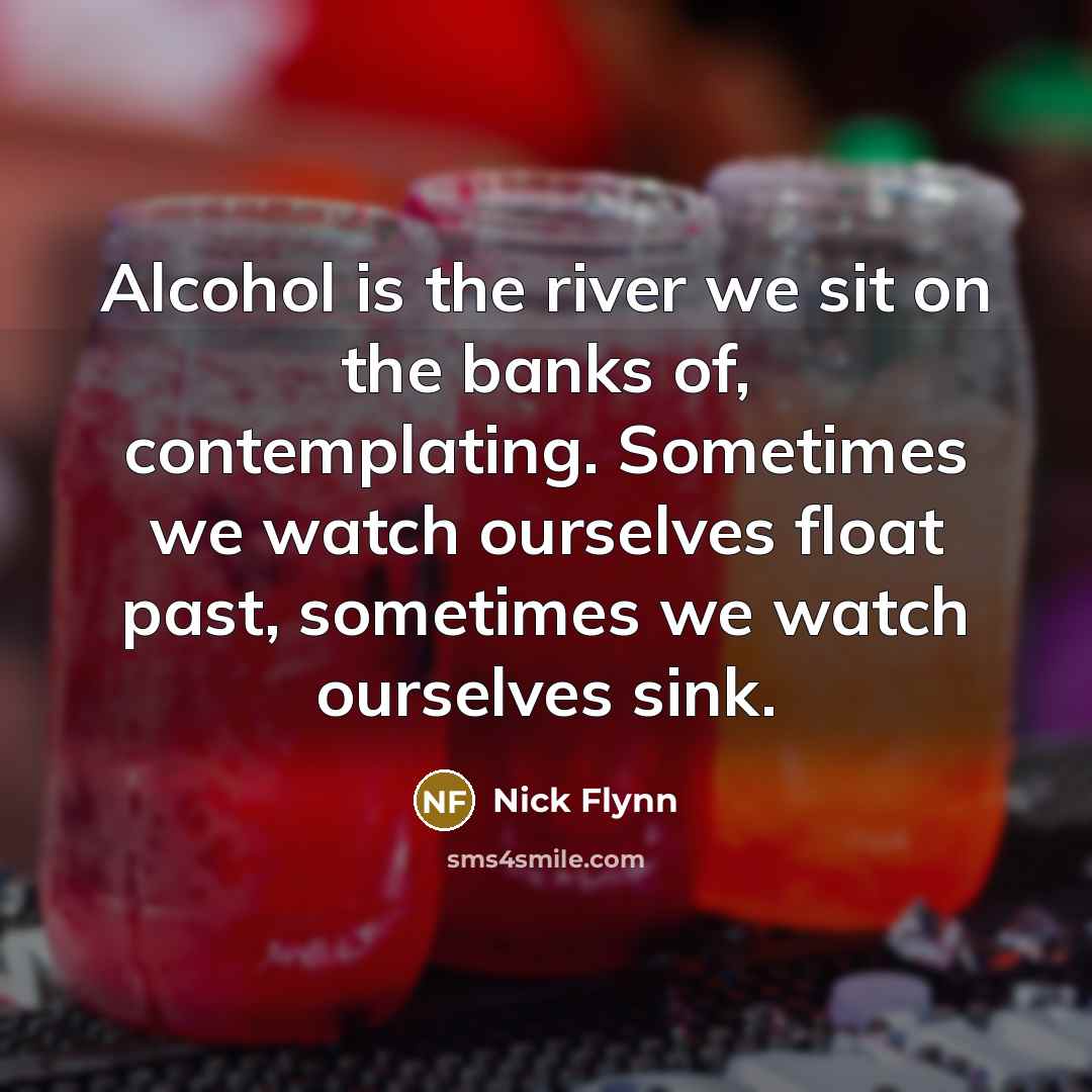 “Alcohol is the river we sit on the banks of,…” quote by Nick Flynn