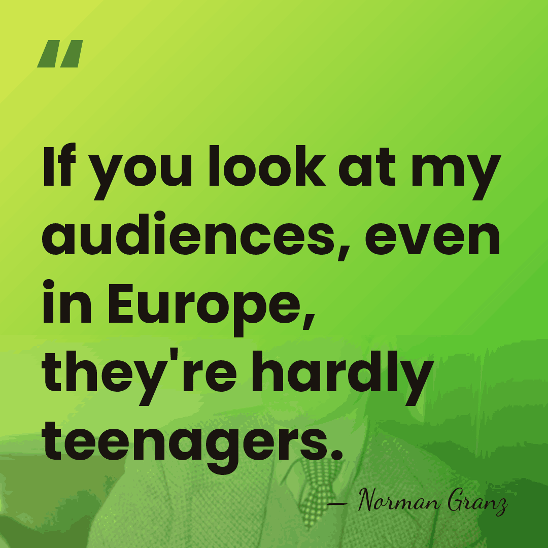 If you look at my audiences, even in Europe, they're hardly teenagers. - Norman Granz