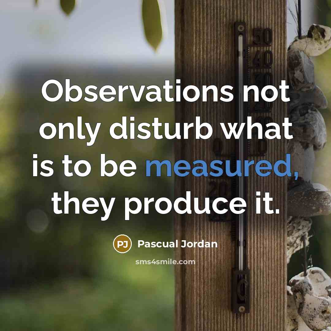 “Observations not only disturb what is to be measured, they produce it.” quote by Pascual Jordan