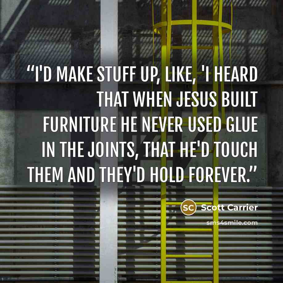 “I'd make stuff up, like, 'I heard that when Jesus built furniture he never used glue in the joints, that he'd touch them and they'd hold forever.” quote by Scott Carrier