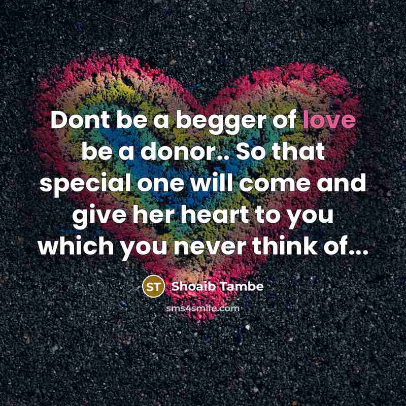 “Dont be a begger of love be a donor.. So that special one will come and give her heart to you which you never think of...” quote by Shoaib Tambe