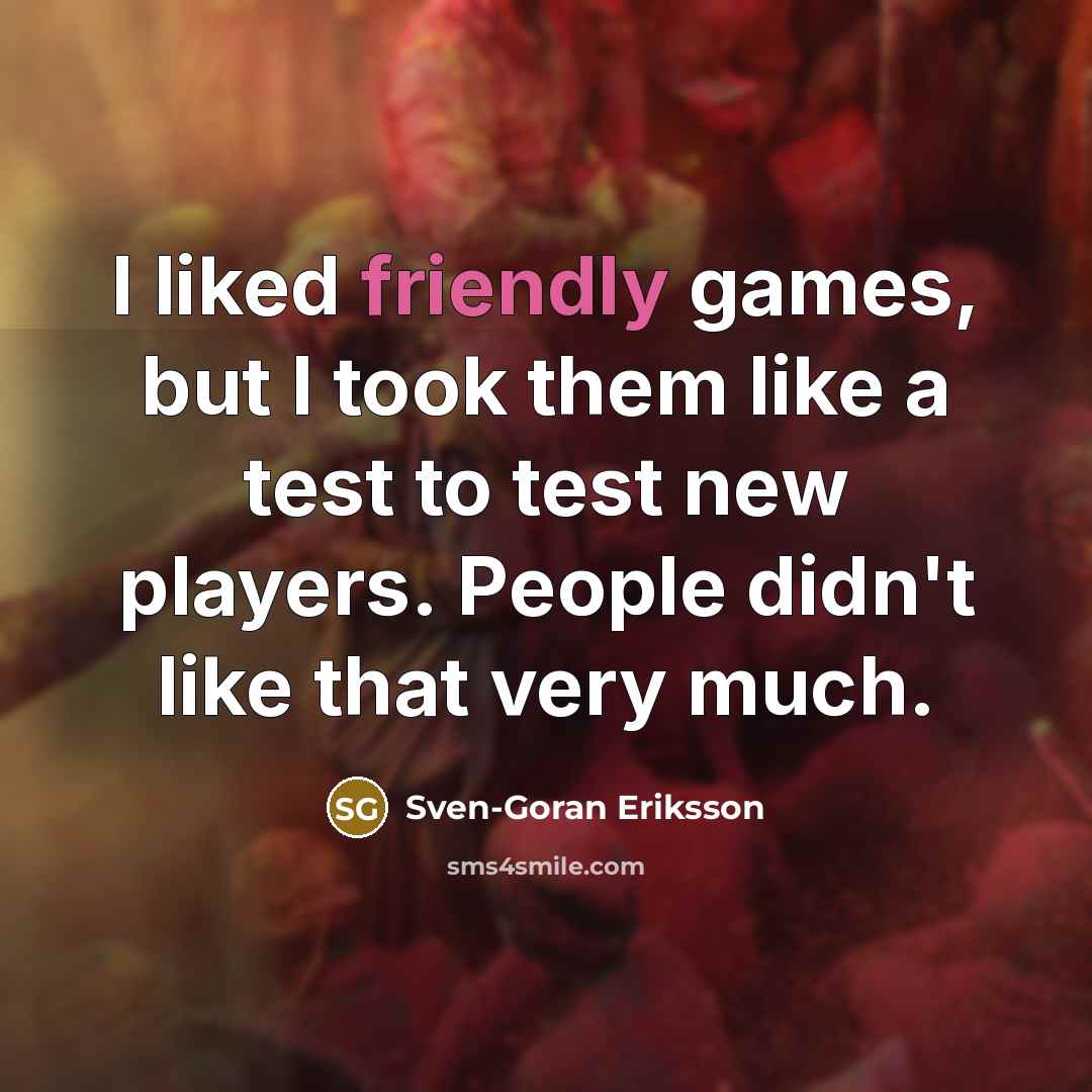 “I liked friendly games, but I took them like a…” quote by Sven-Goran Eriksson