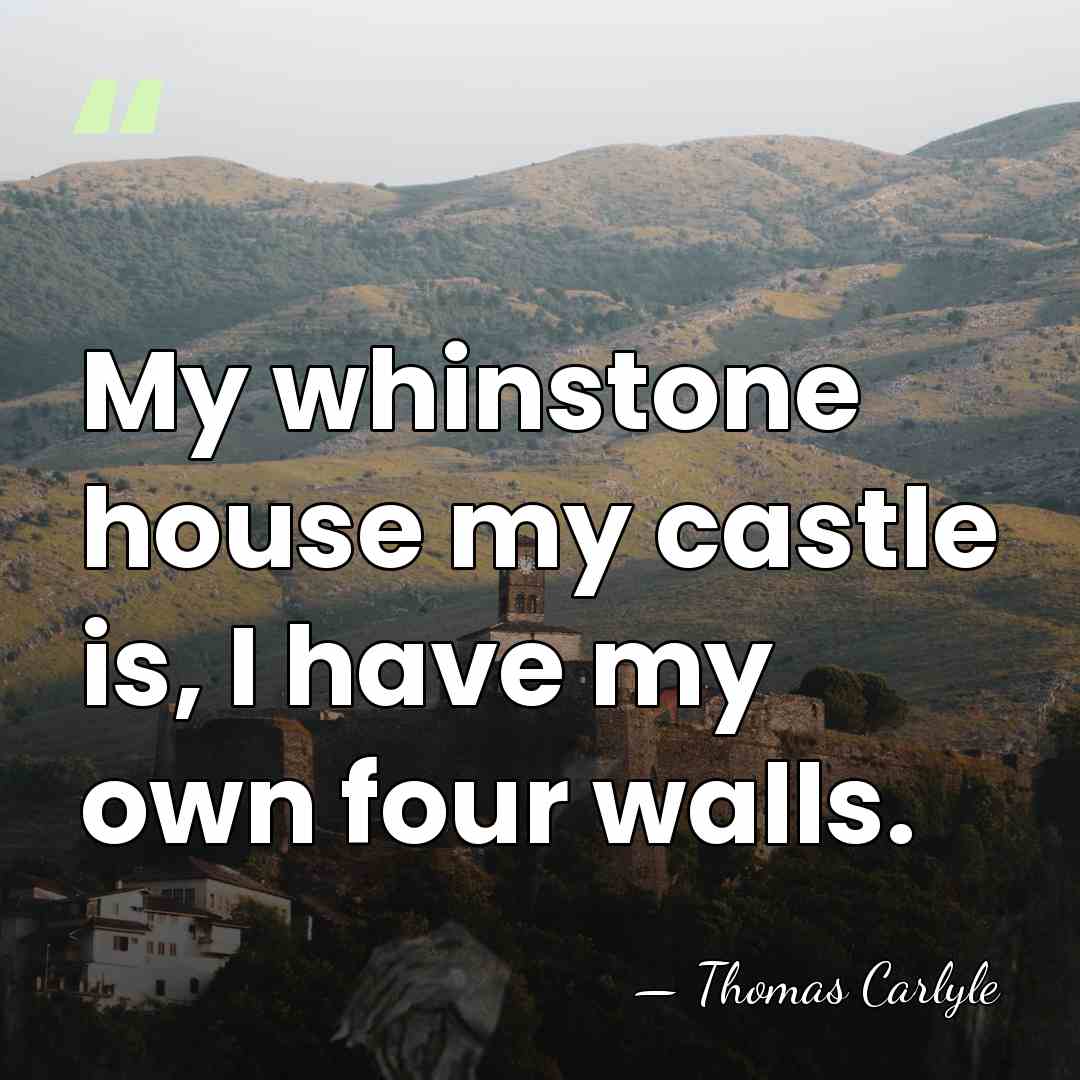 My whinstone house my castle is, I have my own four walls. - Thomas Carlyle