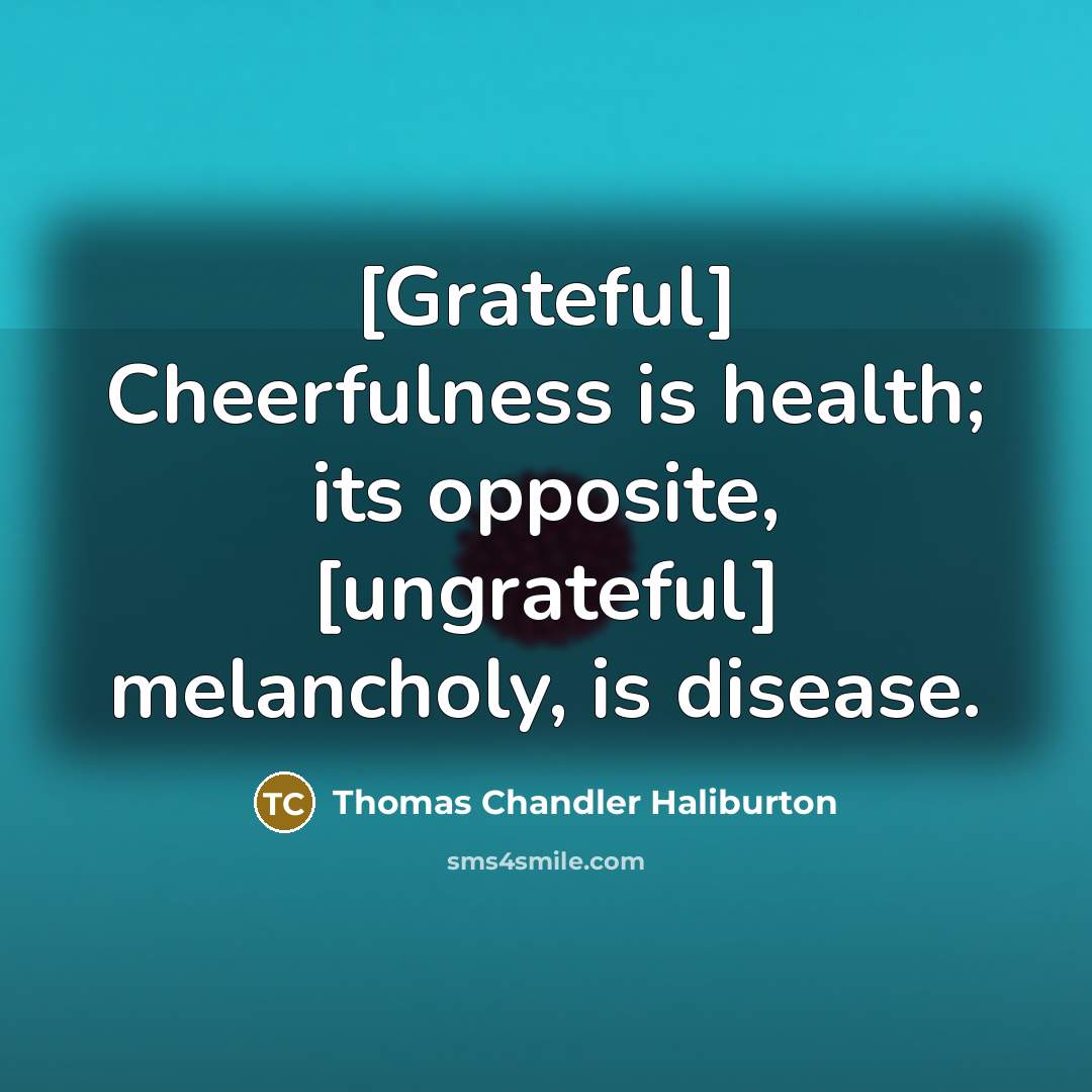 “[Grateful] Cheerfulness is health; its opposite, [ungrateful] melancholy, is disease.…” quote by Thomas Chandler Haliburton