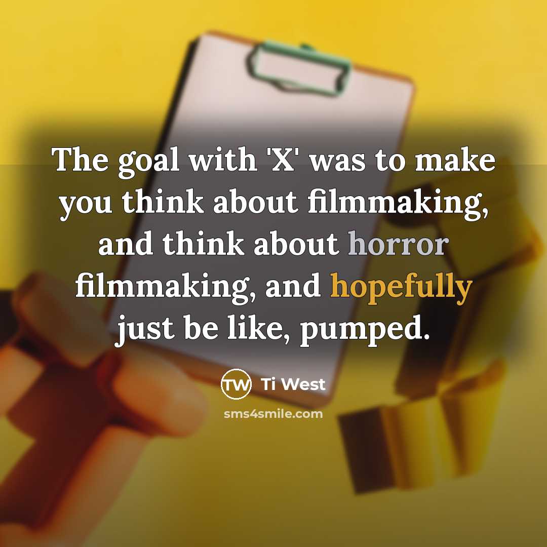 “The goal with 'X' was to make you think about filmmaking, and think about horror filmmaking, and hopefully just be like, pumped.” quote by Ti West