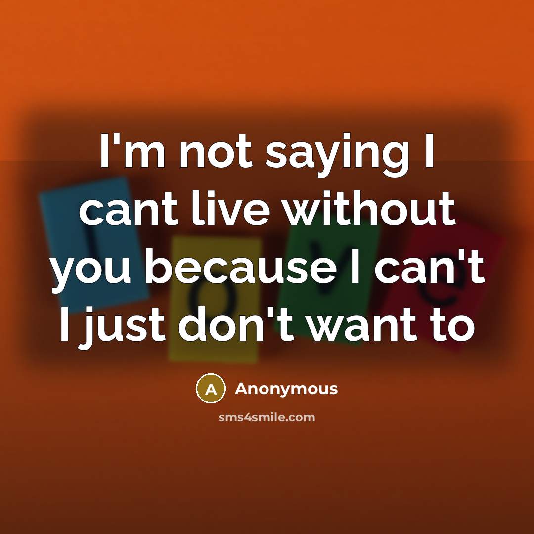 “I'm not saying I cant live without you because I…” quote by Anonymous