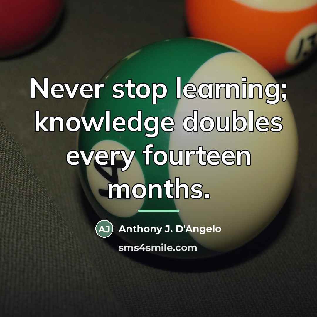 “Never stop learning; knowledge doubles every fourteen months.…” quote by Anthony J. D'Angelo