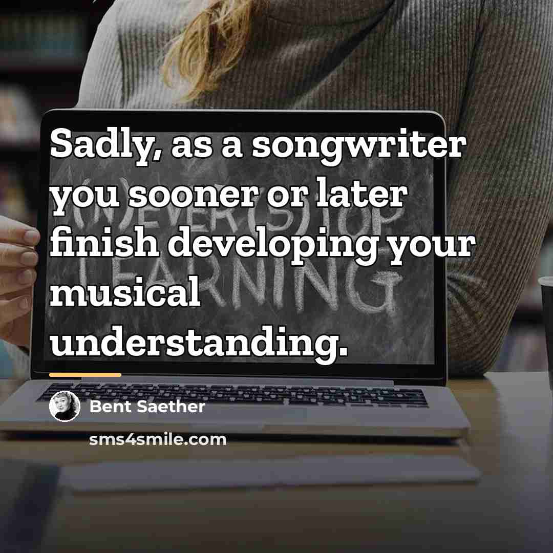 “Sadly, as a songwriter you sooner or later finish developing…” quote by Bent Saether