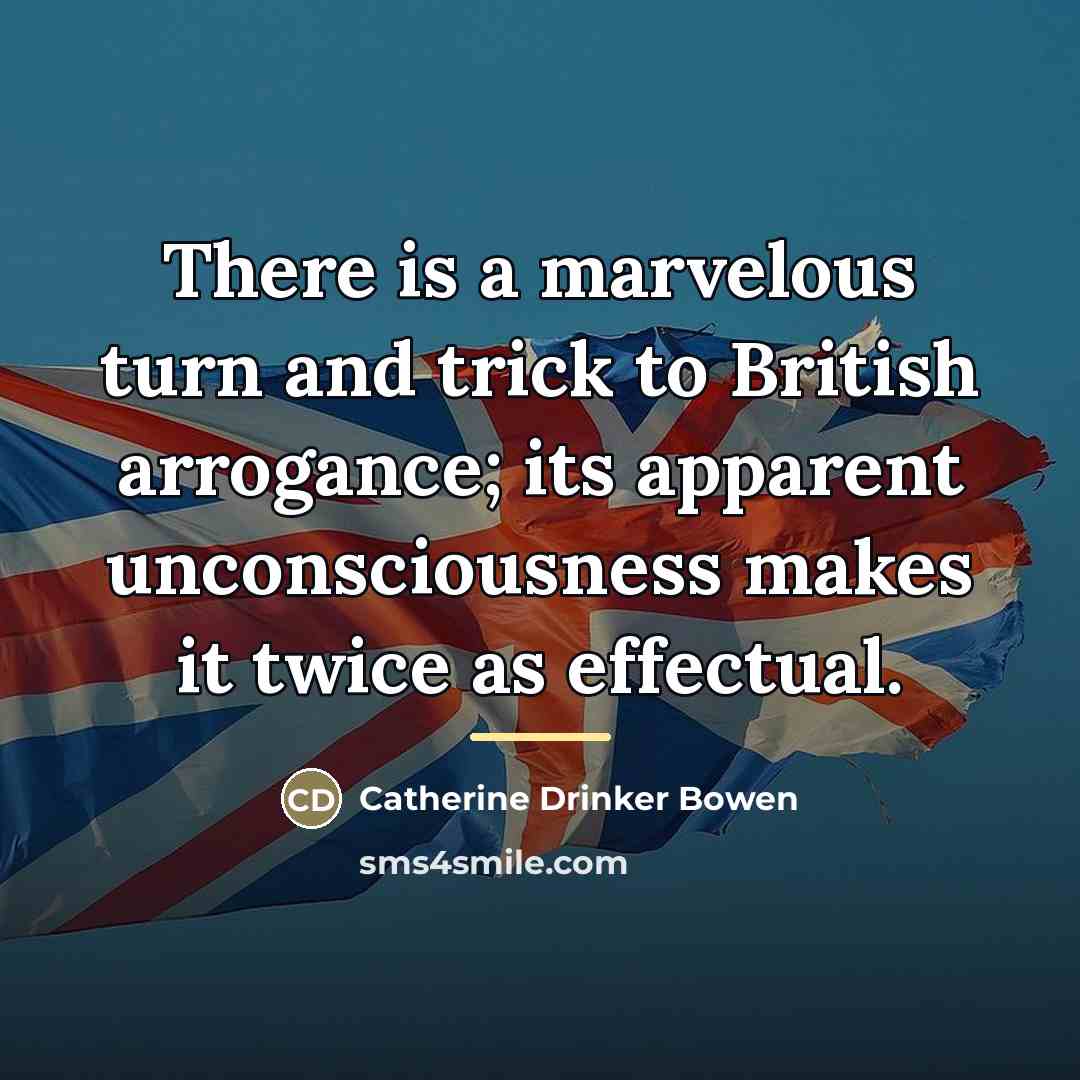 “There is a marvelous turn and trick to British arrogance;…” quote by Catherine Drinker Bowen
