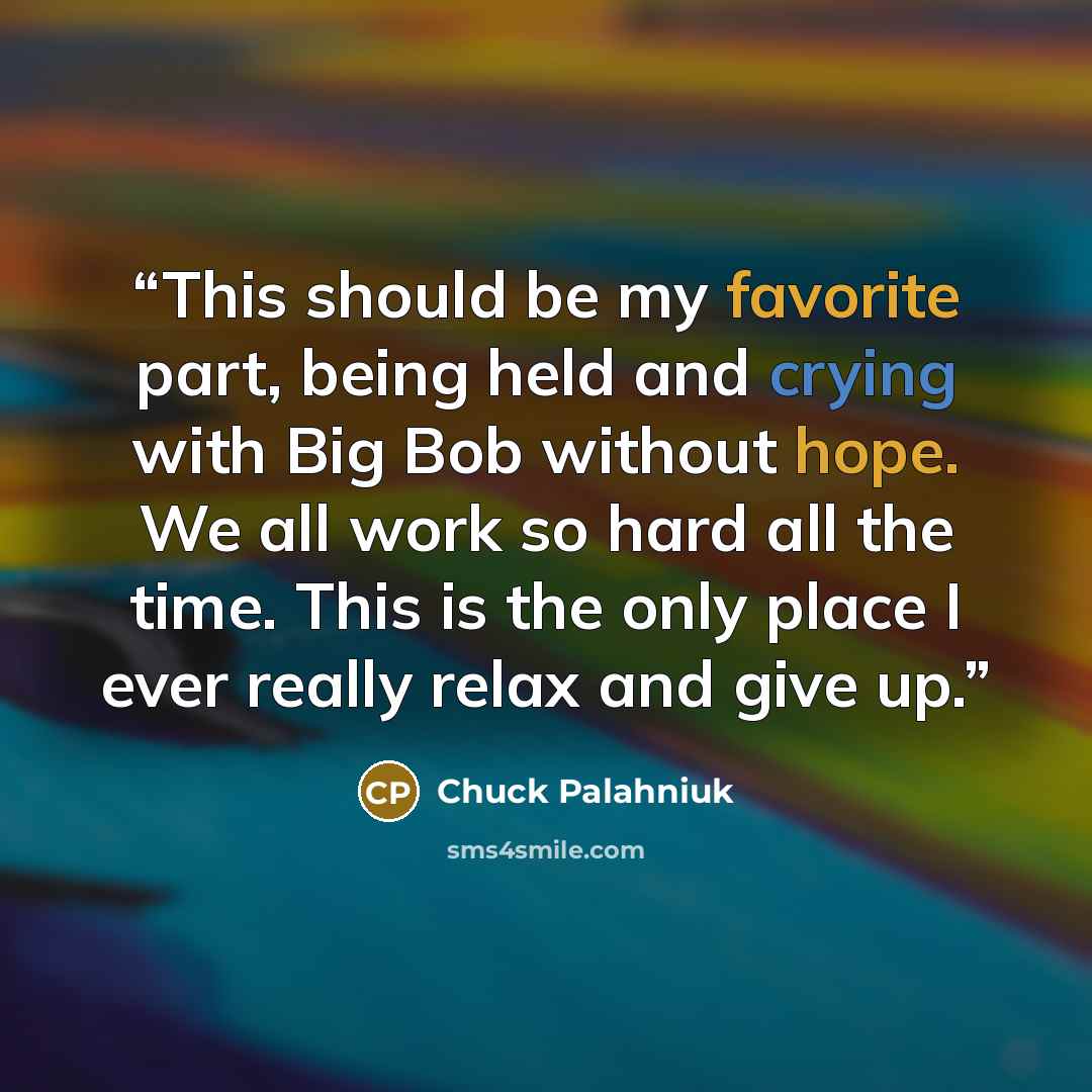 “This should be my favorite part, being held and crying with Big Bob without hope. We all work so hard all the time. This is the only place I ever really relax and give up.” quote by Chuck Palahniuk