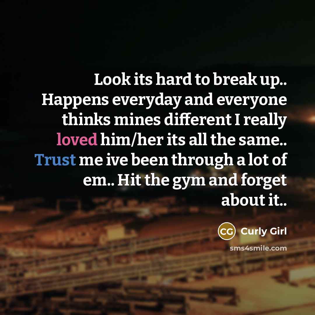 “Look its hard to break up.. Happens everyday and everyone thinks mines different I really loved him/her its all the same.. Trust me ive been through a lot of em.. Hit the gym and forget about it..” quote by Curly Girl