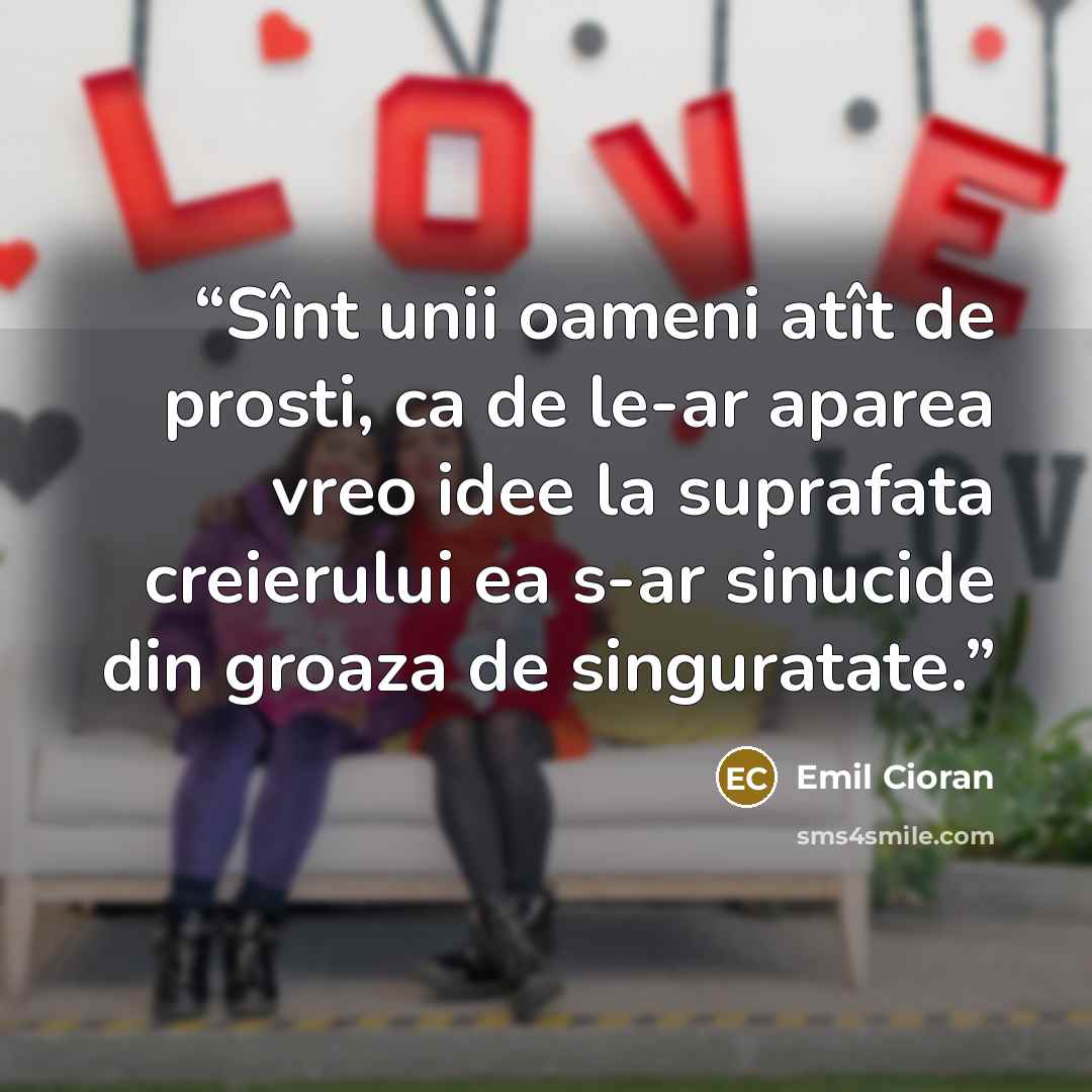 “Sînt unii oameni atît de prosti, ca de le-ar aparea vreo idee la suprafata creierului ea s-ar sinucide din groaza de singuratate.” quote by Emil Cioran