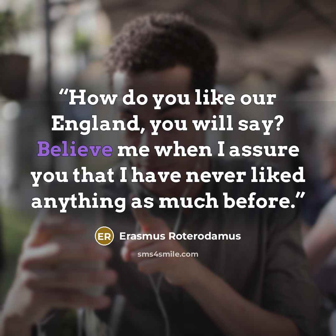 “How do you like our England, you will say? Believe me when I assure you that I have never liked anything as much before.” quote by Erasmus Roterodamus