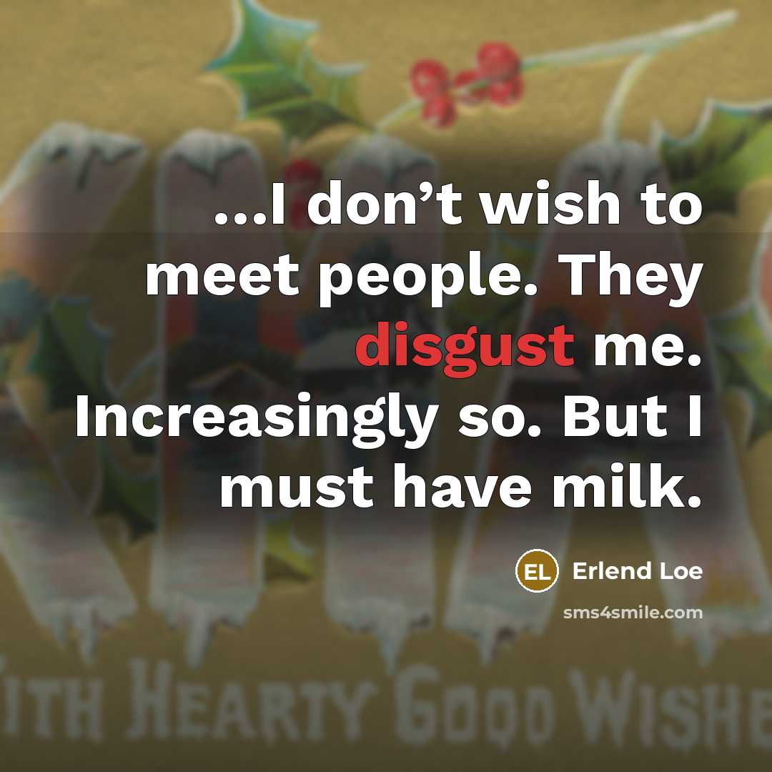 “…I don’t wish to meet people. They disgust me. Increasingly so. But I must have milk.” quote by Erlend Loe