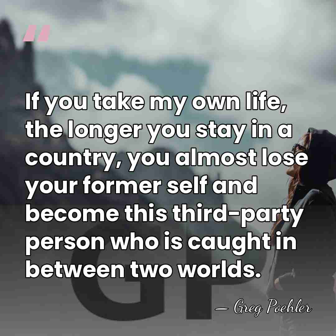 If you take my own life, the longer you stay in a&hellip; - Greg Poehler