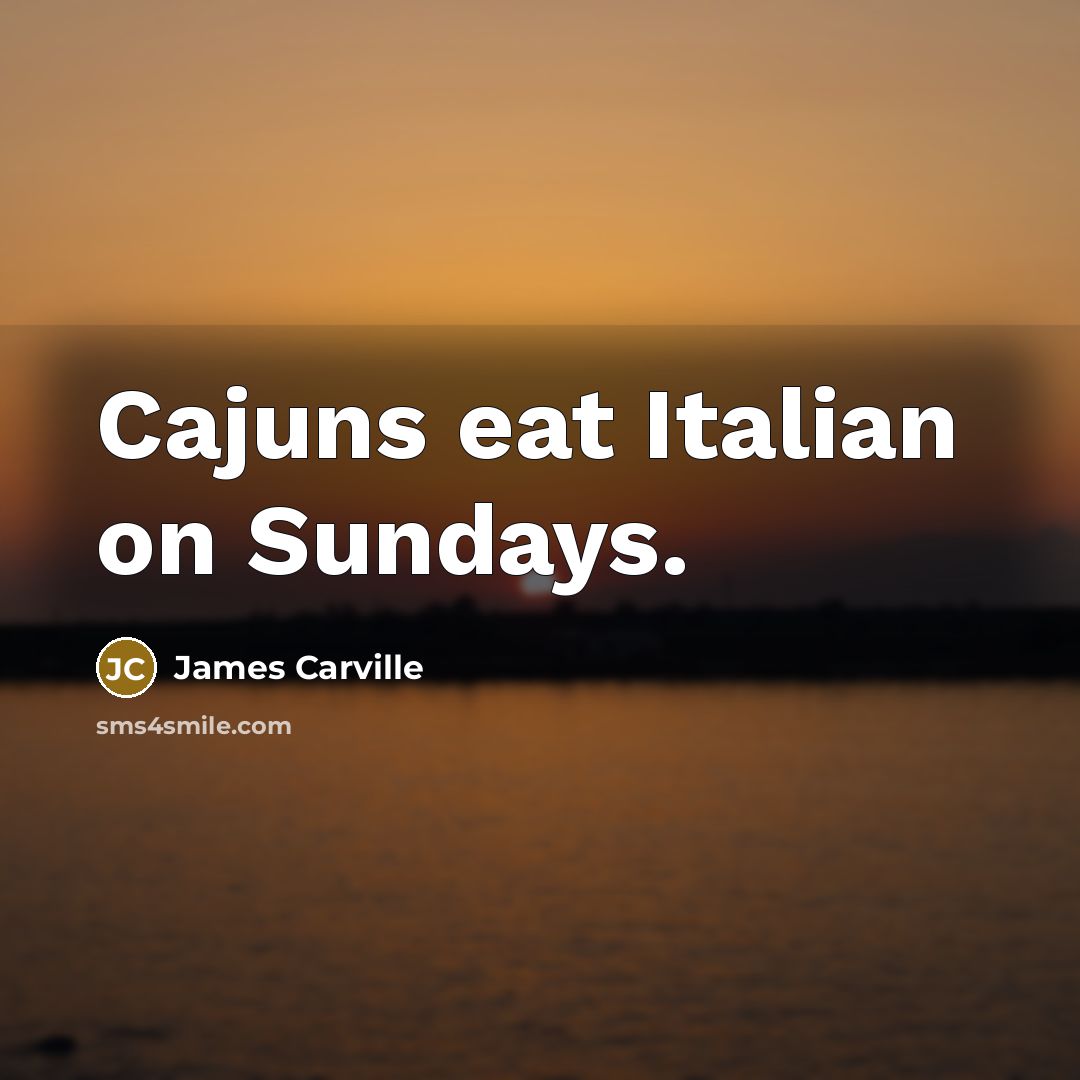 “Cajuns eat Italian on Sundays.” quote by James Carville