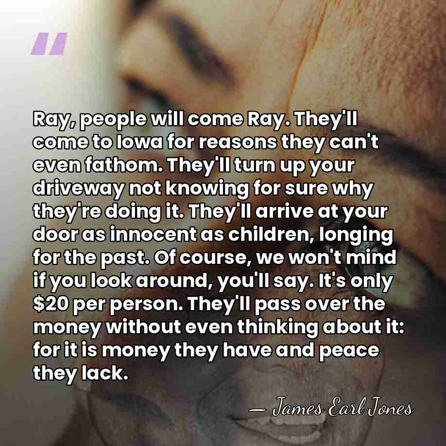 Ray, people will come Ray. They'll come to Iowa for reasons they&hellip; - James Earl Jones