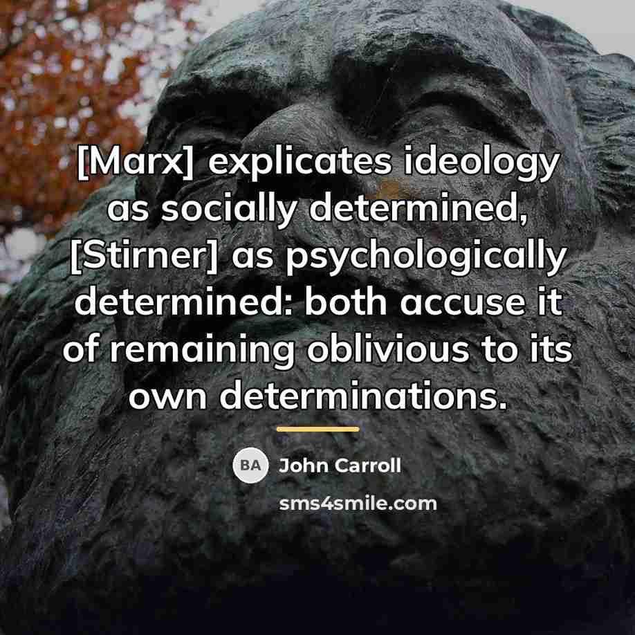 “[Marx] explicates ideology as socially determined, [Stirner] as psychologically determined:…” quote by John Carroll