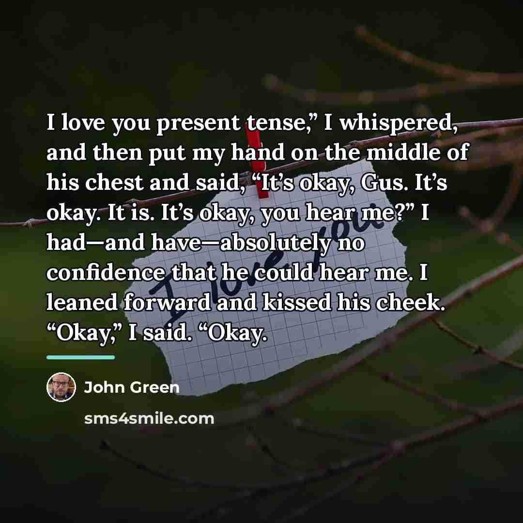 “I love you present tense,” I whispered, and then put…” quote by John Green