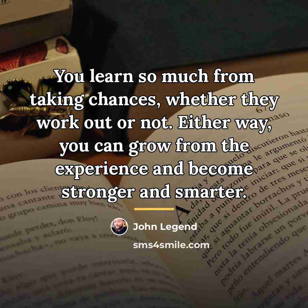 “You learn so much from taking chances, whether they work…” quote by John Legend