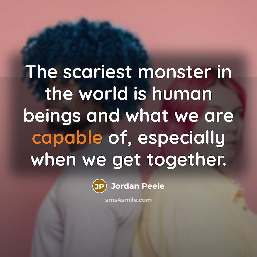 “The scariest monster in the world is human beings and what we are capable of, especially when we get together.” quote by Jordan Peele
