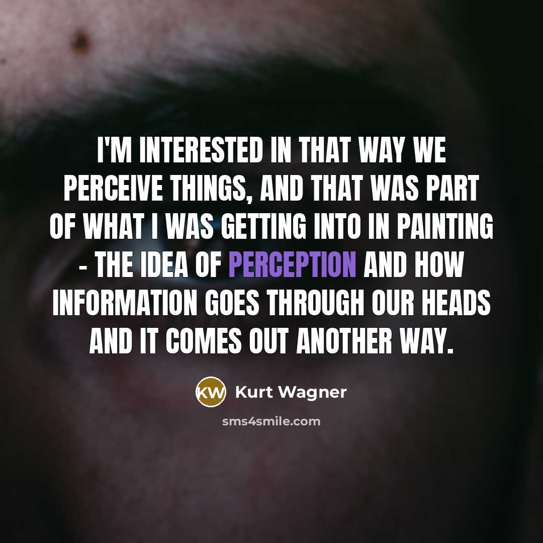 “I'm interested in that way we perceive things, and that was part of what I was getting into in painting - the idea of perception and how information goes through our heads and it comes out another way.” quote by Kurt Wagner