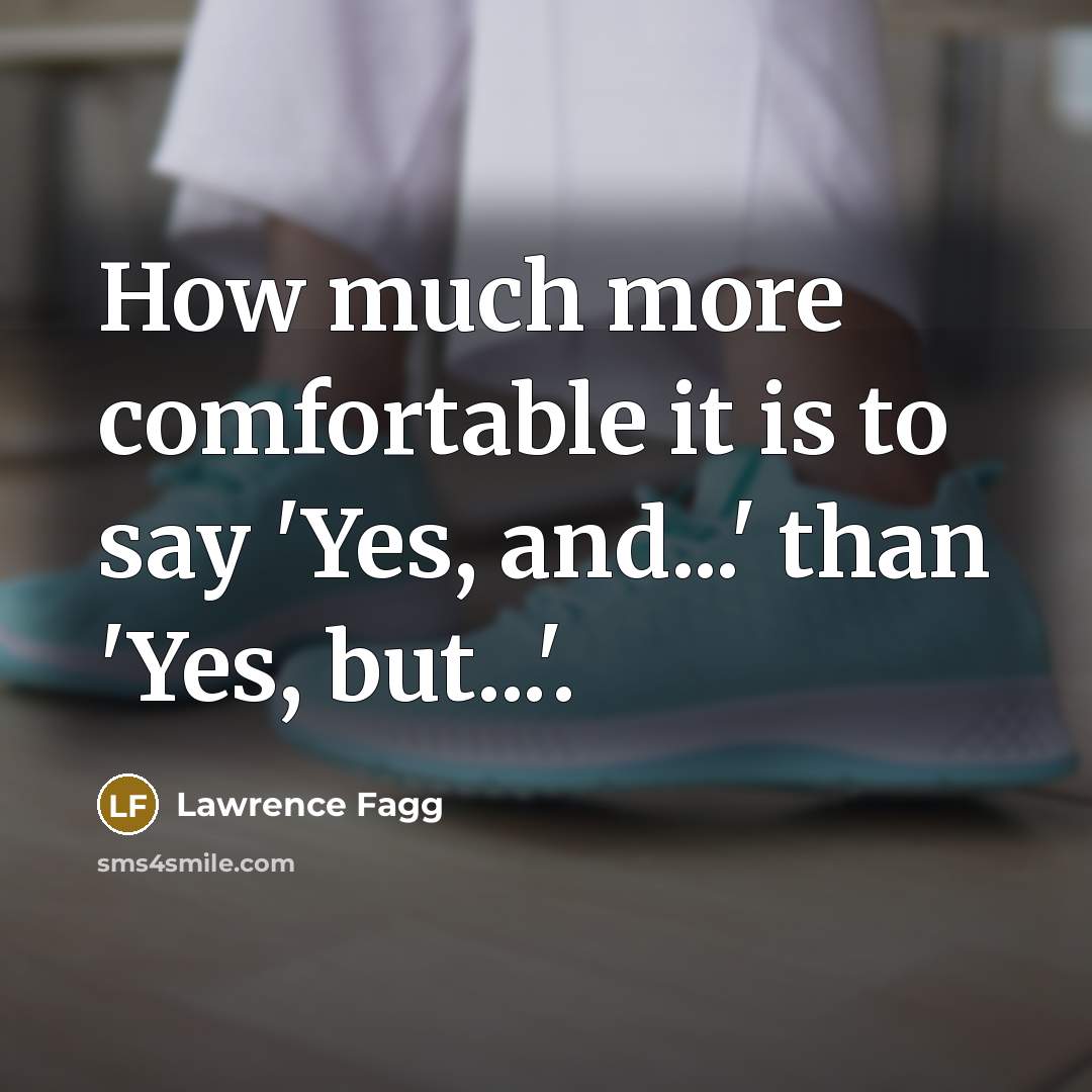 “How much more comfortable it is to say 'Yes, and...'…” quote by Lawrence Fagg
