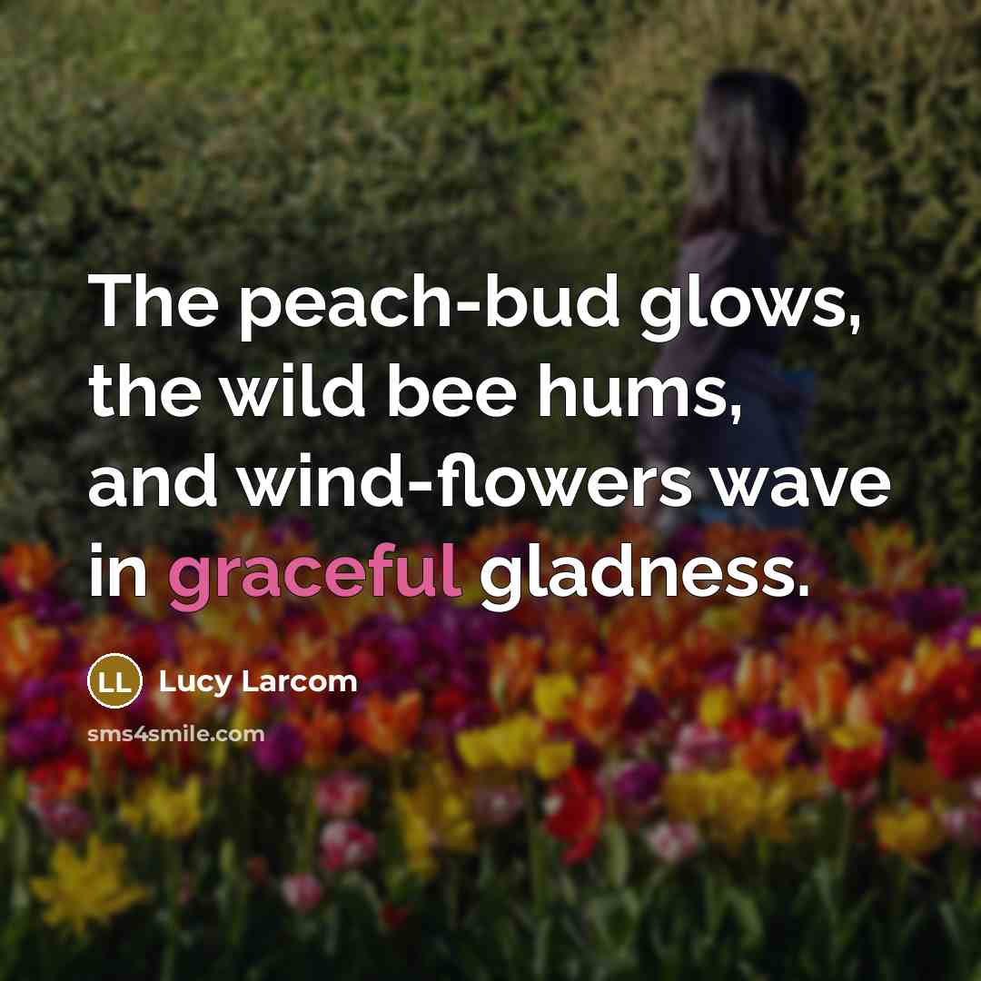 “The peach-bud glows, the wild bee hums, and wind-flowers wave…” quote by Lucy Larcom