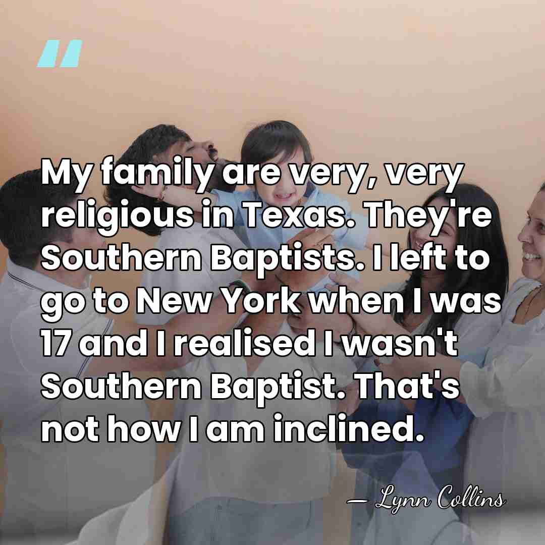 My family are very, very religious in Texas. They're Southern Baptists. I&hellip; - Lynn Collins