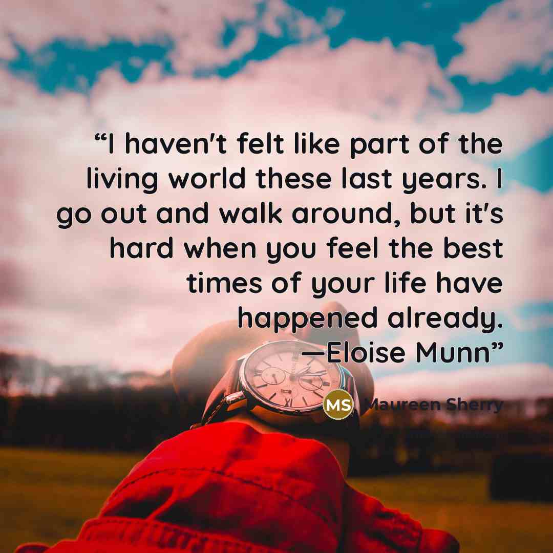 “I haven't felt like part of the living world these last years. I go out and walk around, but it's hard when you feel the best times of your life have happened already. —Eloise Munn” quote by Maureen Sherry