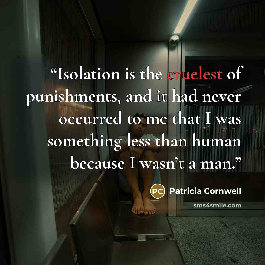 “Isolation is the cruelest of punishments, and it had never occurred to me that I was something less than human because I wasn’t a man.” quote by Patricia Cornwell