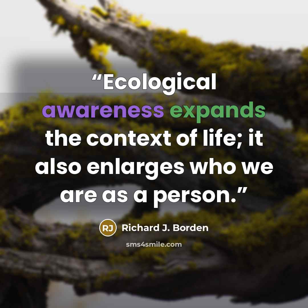 “Ecological awareness expands the context of life; it also enlarges who we are as a person.” quote by Richard J. Borden