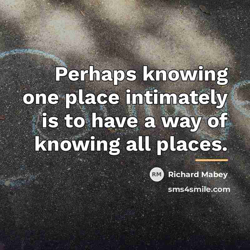 “Perhaps knowing one place intimately is to have a way…” quote by Richard Mabey