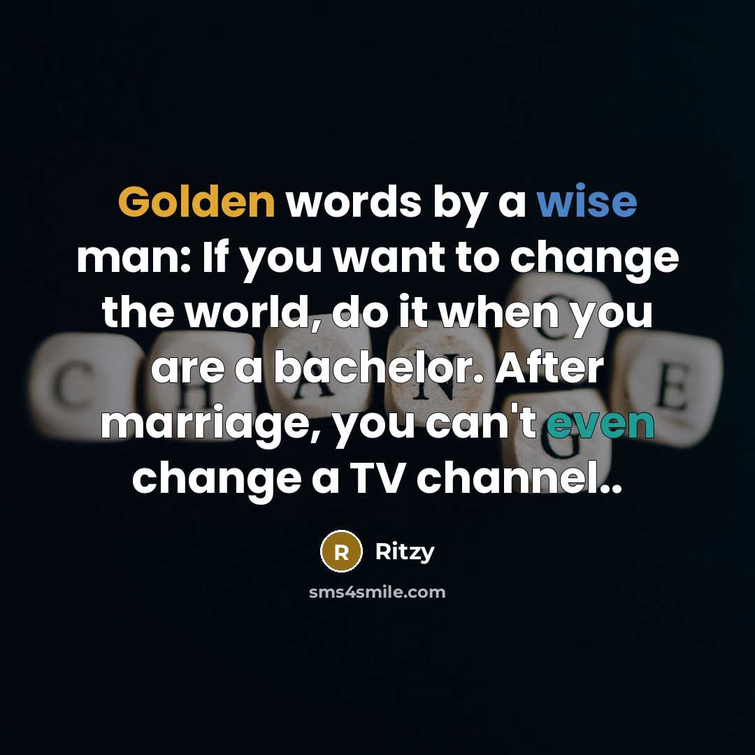“Golden words by a wise man: If you want to change the world, do it when you are a bachelor. After marriage, you can't even change a TV channel..” quote by Ritzy