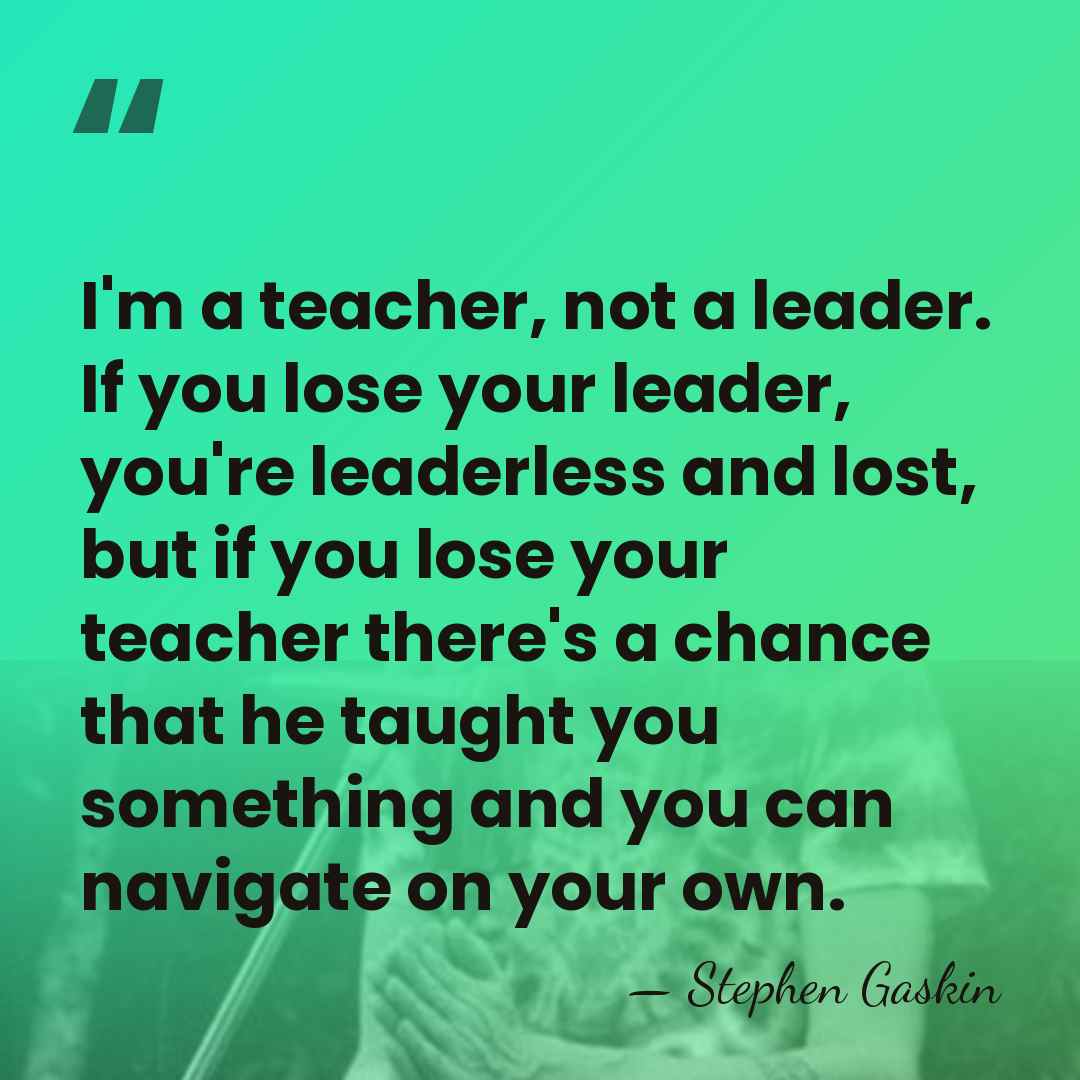 I'm a teacher, not a leader. If you lose your leader, you're&hellip; - Stephen Gaskin