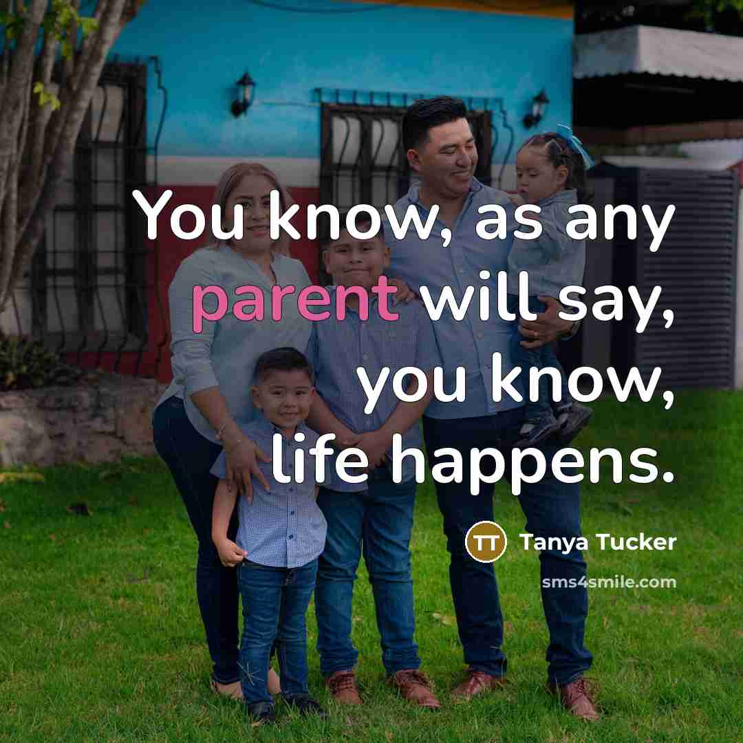 “You know, as any parent will say, you know, life…” quote by Tanya Tucker