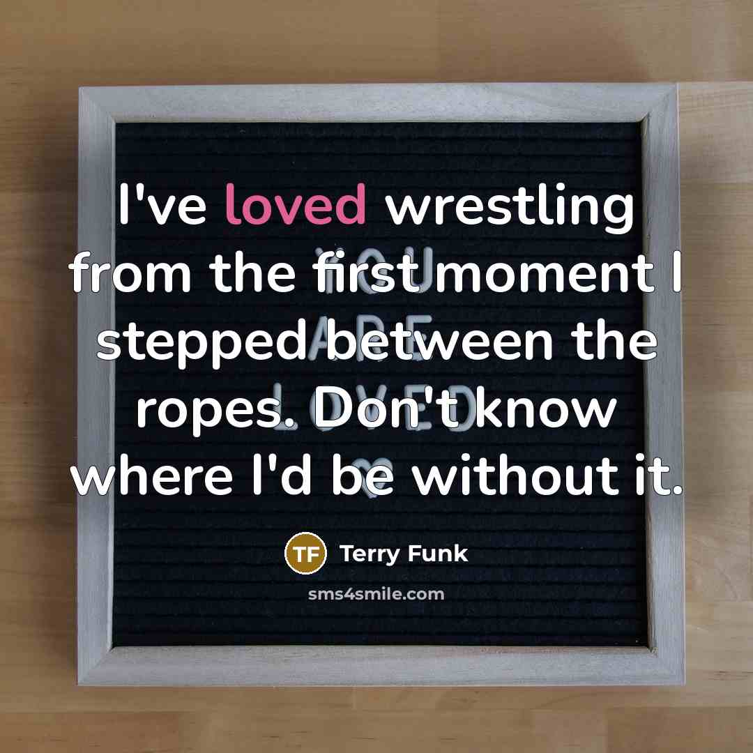 “I've loved wrestling from the first moment I stepped between…” quote by Terry Funk