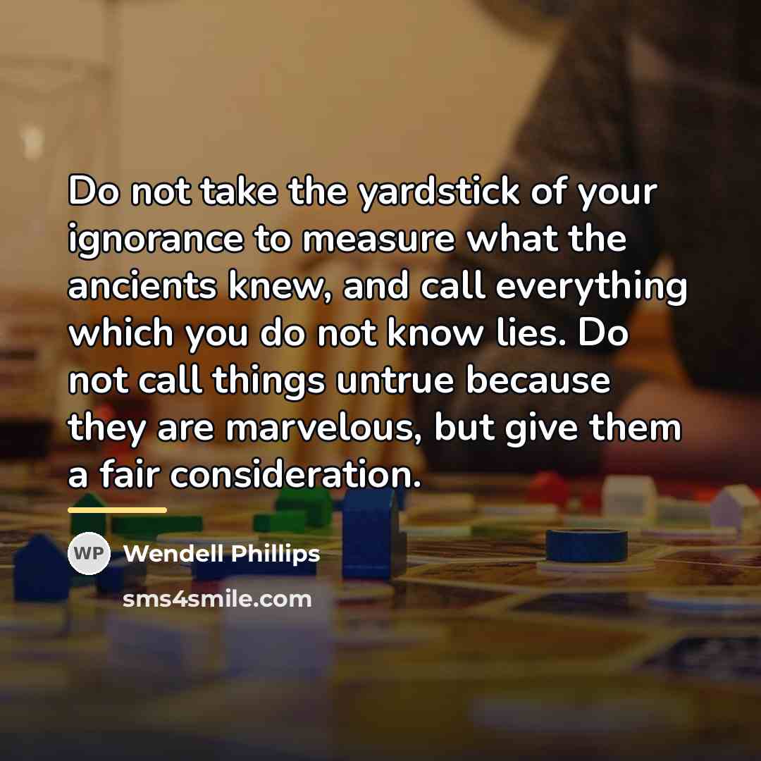 “Do not take the yardstick of your ignorance to measure…” quote by Wendell Phillips