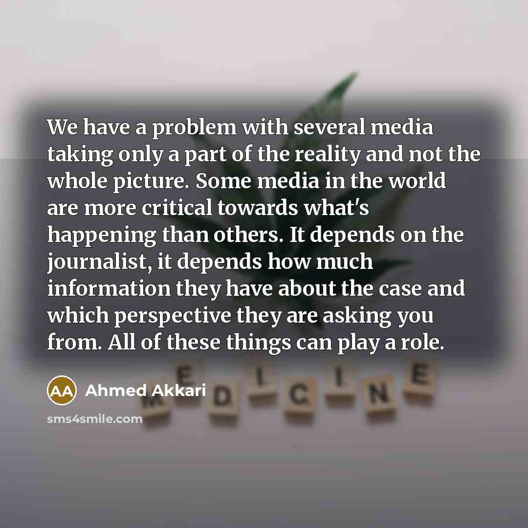 “We have a problem with several media taking only a part of the reality and not the whole picture. Some media in the world are more critical towards what's happening than others. It depends on the journalist, it depends how much information they have about the case and which perspective they are…” quote by Ahmed Akkari